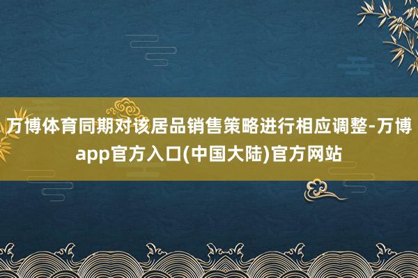 万博体育同期对该居品销售策略进行相应调整-万博app官方入口(中国大陆)官方网站