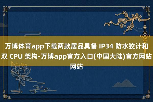 万博体育app下载两款居品具备 IP34 防水狡计和双 CPU 架构-万博app官方入口(中国大陆)官方网站
