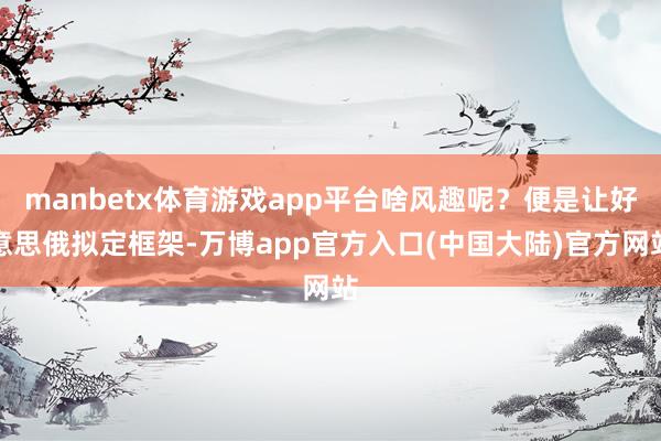 manbetx体育游戏app平台啥风趣呢？便是让好意思俄拟定框架-万博app官方入口(中国大陆)官方网站