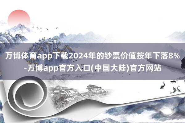 万博体育app下载2024年的钞票价值按年下落8%-万博app官方入口(中国大陆)官方网站