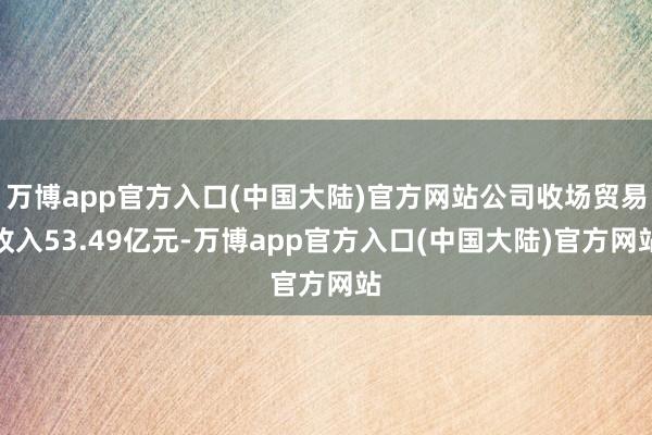 万博app官方入口(中国大陆)官方网站公司收场贸易收入53.49亿元-万博app官方入口(中国大陆)官方网站