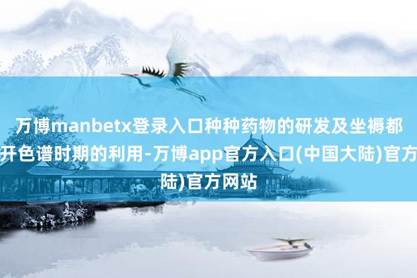 万博manbetx登录入口种种药物的研发及坐褥都离不开色谱时期的利用-万博app官方入口(中国大陆)官方网站