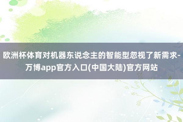欧洲杯体育对机器东说念主的智能型忽视了新需求-万博app官方入口(中国大陆)官方网站