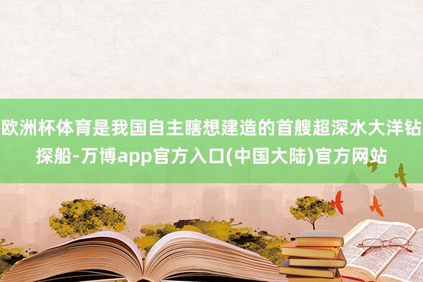 欧洲杯体育是我国自主瞎想建造的首艘超深水大洋钻探船-万博app官方入口(中国大陆)官方网站