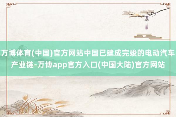 万博体育(中国)官方网站中国已建成完竣的电动汽车产业链-万博app官方入口(中国大陆)官方网站