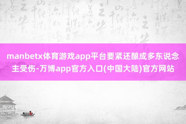 manbetx体育游戏app平台要紧还酿成多东说念主受伤-万博app官方入口(中国大陆)官方网站