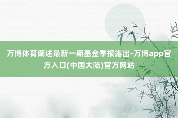 万博体育阐述最新一期基金季报露出-万博app官方入口(中国大陆)官方网站
