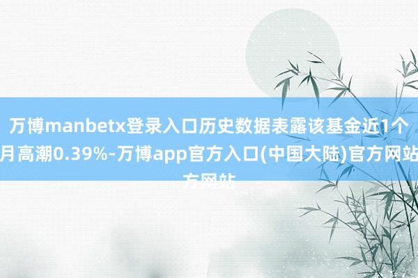 万博manbetx登录入口历史数据表露该基金近1个月高潮0.39%-万博app官方入口(中国大陆)官方网站