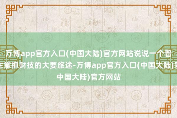 万博app官方入口(中国大陆)官方网站说说一个普通东谈主掌抓财技的大要旅途-万博app官方入口(中国大陆)官方网站