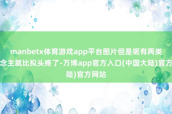 manbetx体育游戏app平台图片但是呢有两类东说念主就比拟头疼了-万博app官方入口(中国大陆)官方网站