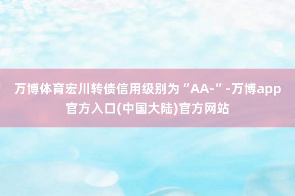 万博体育宏川转债信用级别为“AA-”-万博app官方入口(中国大陆)官方网站