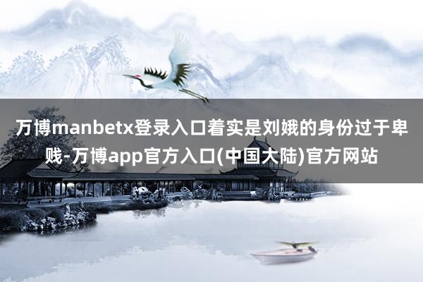 万博manbetx登录入口着实是刘娥的身份过于卑贱-万博app官方入口(中国大陆)官方网站