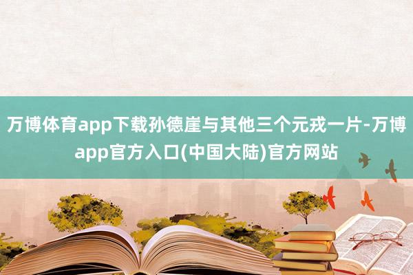 万博体育app下载孙德崖与其他三个元戎一片-万博app官方入口(中国大陆)官方网站