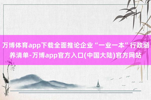 万博体育app下载全面推论企业“一业一本”行政涵养清单-万博app官方入口(中国大陆)官方网站