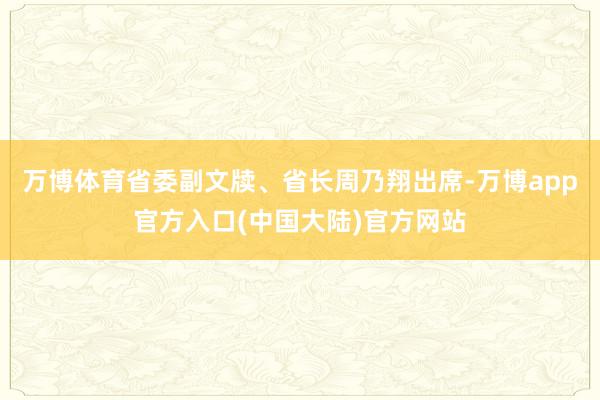 万博体育省委副文牍、省长周乃翔出席-万博app官方入口(中国大陆)官方网站