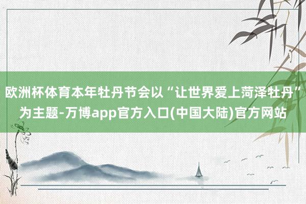 欧洲杯体育本年牡丹节会以“让世界爱上菏泽牡丹”为主题-万博app官方入口(中国大陆)官方网站