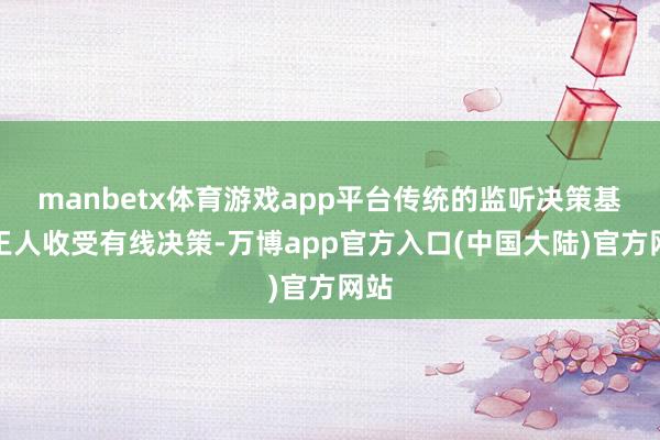 manbetx体育游戏app平台传统的监听决策基本王人收受有线决策-万博app官方入口(中国大陆)官方网站
