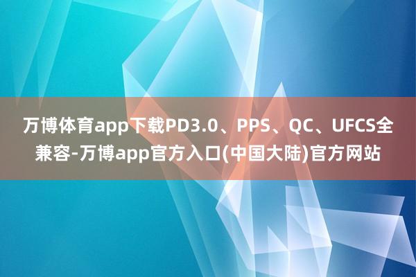 万博体育app下载PD3.0、PPS、QC、UFCS全兼容-万博app官方入口(中国大陆)官方网站