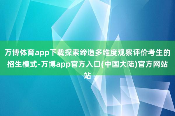万博体育app下载探索缔造多维度观察评价考生的招生模式-万博app官方入口(中国大陆)官方网站