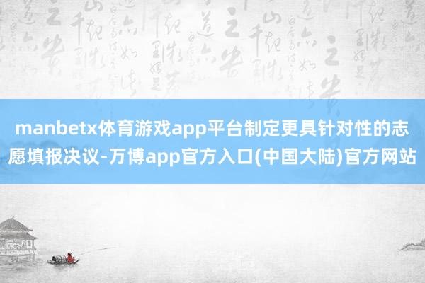 manbetx体育游戏app平台制定更具针对性的志愿填报决议-万博app官方入口(中国大陆)官方网站