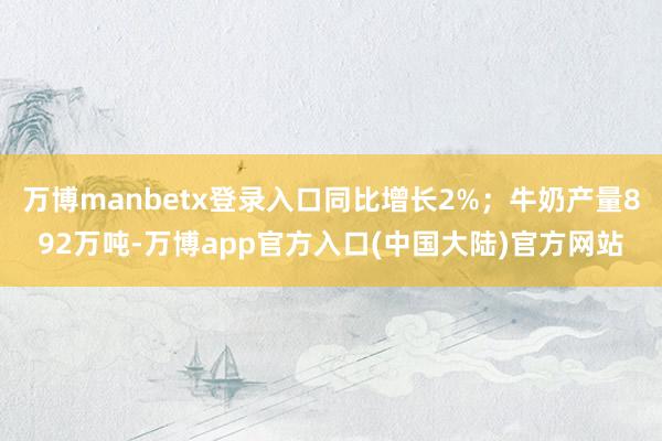 万博manbetx登录入口同比增长2%；牛奶产量892万吨-万博app官方入口(中国大陆)官方网站