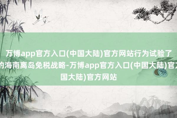 万博app官方入口(中国大陆)官方网站行为试验了14年的海南离岛免税战略-万博app官方入口(中国大陆)官方网站