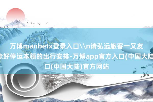 万博manbetx登录入口\n请弘远旅客一又友们提前作念好停运本领的出行安排-万博app官方入口(中国大陆)官方网站