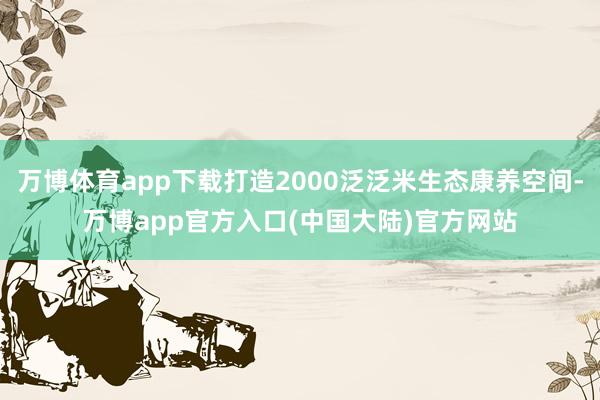 万博体育app下载打造2000泛泛米生态康养空间-万博app官方入口(中国大陆)官方网站