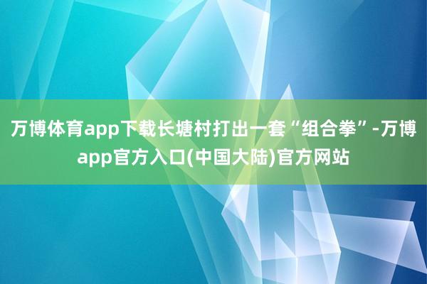万博体育app下载长塘村打出一套“组合拳”-万博app官方入口(中国大陆)官方网站