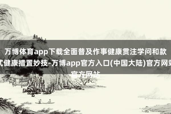 万博体育app下载全面普及作事健康贯注学问和款式健康措置妙技-万博app官方入口(中国大陆)官方网站