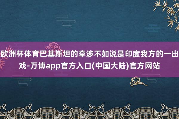 欧洲杯体育巴基斯坦的牵涉不如说是印度我方的一出戏-万博app官方入口(中国大陆)官方网站