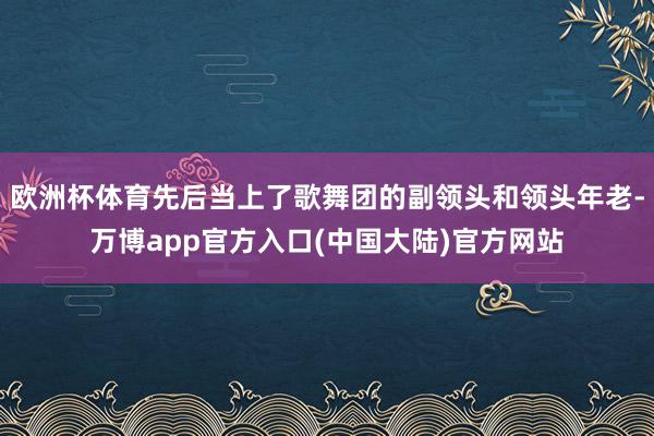 欧洲杯体育先后当上了歌舞团的副领头和领头年老-万博app官方入口(中国大陆)官方网站