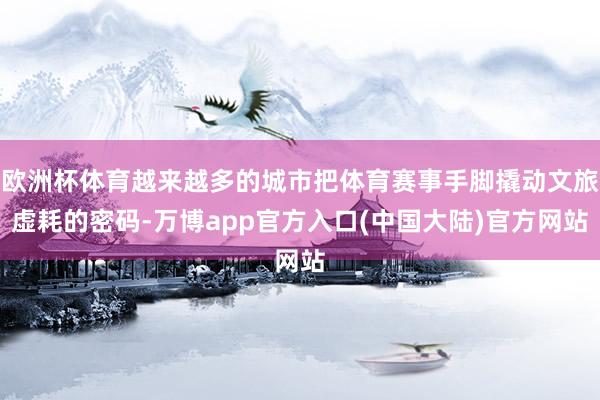 欧洲杯体育越来越多的城市把体育赛事手脚撬动文旅虚耗的密码-万博app官方入口(中国大陆)官方网站