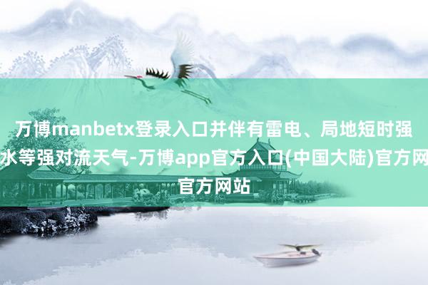 万博manbetx登录入口并伴有雷电、局地短时强降水等强对流天气-万博app官方入口(中国大陆)官方网站