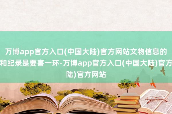 万博app官方入口(中国大陆)官方网站文物信息的蚁集和纪录是要害一环-万博app官方入口(中国大陆)官方网站