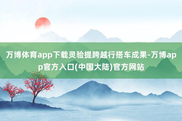 万博体育app下载灵验提跨越行搭车成果-万博app官方入口(中国大陆)官方网站