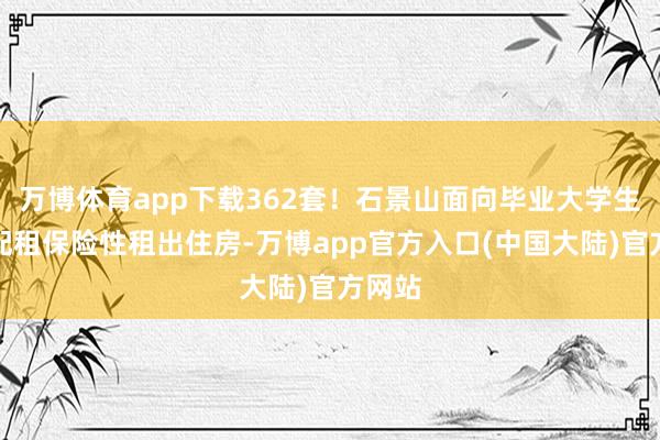 万博体育app下载362套！石景山面向毕业大学生专项配租保险性租出住房-万博app官方入口(中国大陆)官方网站