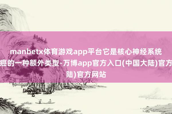 manbetx体育游戏app平台它是核心神经系统救援癌的一种额外类型-万博app官方入口(中国大陆)官方网站