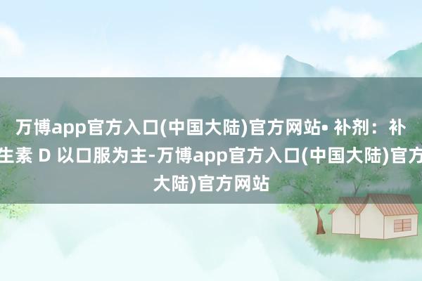 万博app官方入口(中国大陆)官方网站• 补剂：补充维生素 D 以口服为主-万博app官方入口(中国大陆)官方网站