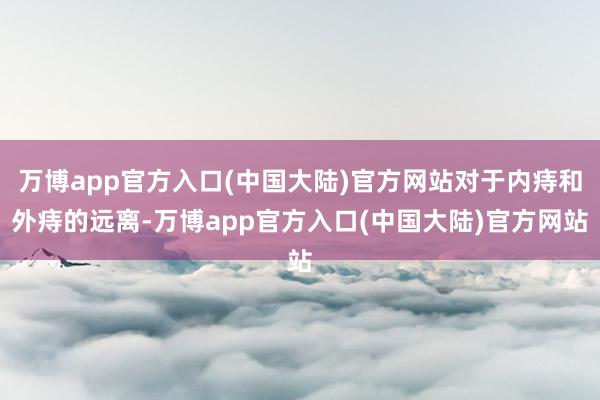 万博app官方入口(中国大陆)官方网站对于内痔和外痔的远离-万博app官方入口(中国大陆)官方网站