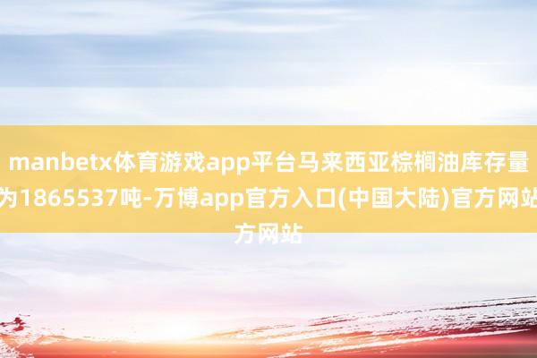 manbetx体育游戏app平台马来西亚棕榈油库存量为1865537吨-万博app官方入口(中国大陆)官方网站
