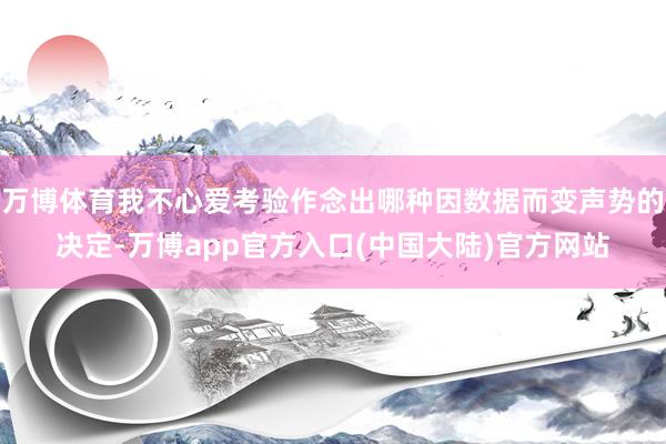 万博体育我不心爱考验作念出哪种因数据而变声势的决定-万博app官方入口(中国大陆)官方网站