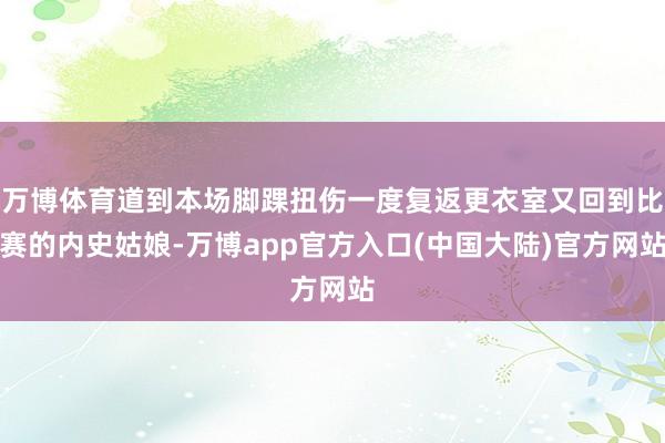 万博体育道到本场脚踝扭伤一度复返更衣室又回到比赛的内史姑娘-万博app官方入口(中国大陆)官方网站