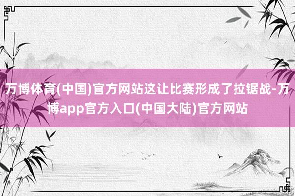 万博体育(中国)官方网站这让比赛形成了拉锯战-万博app官方入口(中国大陆)官方网站