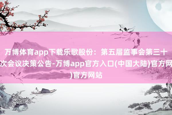 万博体育app下载乐歌股份：第五届监事会第三十二次会议决策公告-万博app官方入口(中国大陆)官方网站