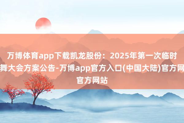 万博体育app下载凯龙股份：2025年第一次临时鼓舞大会方案公告-万博app官方入口(中国大陆)官方网站