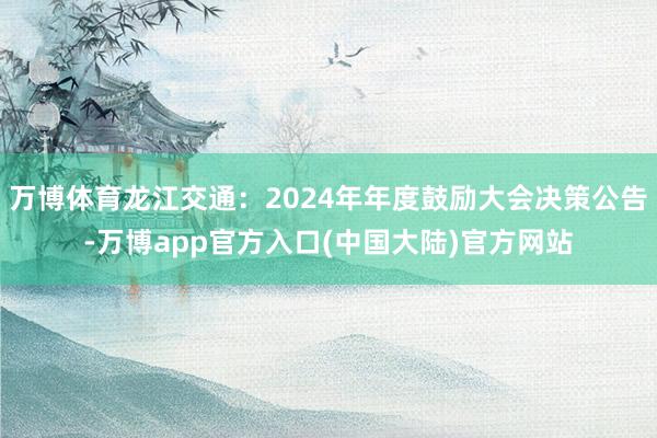 万博体育龙江交通：2024年年度鼓励大会决策公告-万博app官方入口(中国大陆)官方网站