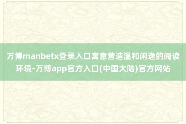 万博manbetx登录入口寓意营造温和闲逸的阅读环境-万博app官方入口(中国大陆)官方网站