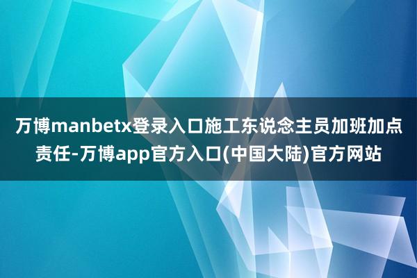 万博manbetx登录入口施工东说念主员加班加点责任-万博app官方入口(中国大陆)官方网站