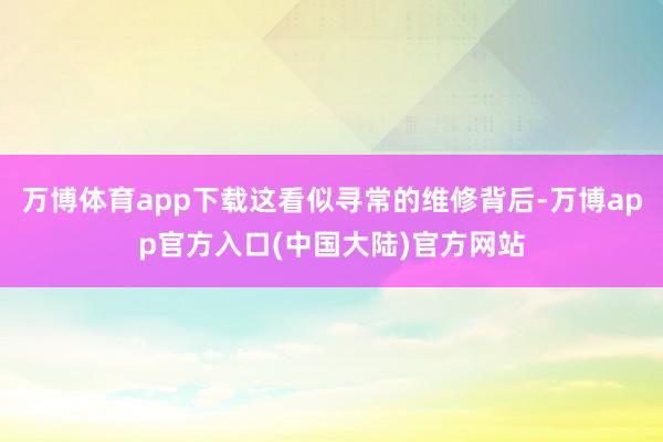 万博体育app下载这看似寻常的维修背后-万博app官方入口(中国大陆)官方网站